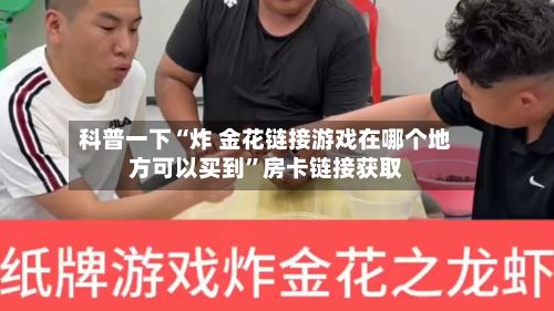 科普一下“炸 金花链接游戏在哪个地方可以买到”房卡链接获取-第2张图片