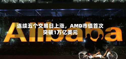 连续五个交易日上涨	，AMD市值首次突破1万亿美元-第3张图片