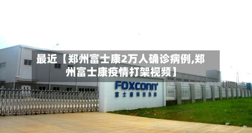 最近【郑州富士康2万人确诊病例,郑州富士康疫情打架视频】-第2张图片