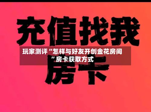 玩家测评“怎样与好友开创金花房间”房卡获取方式-第2张图片