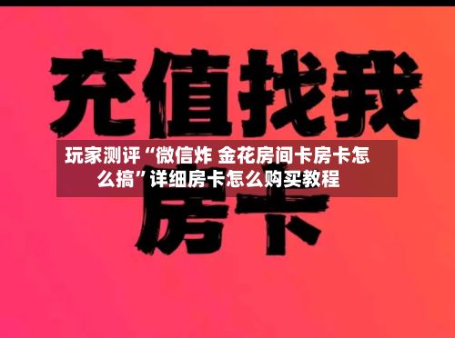 玩家测评“微信炸 金花房间卡房卡怎么搞”详细房卡怎么购买教程-第2张图片