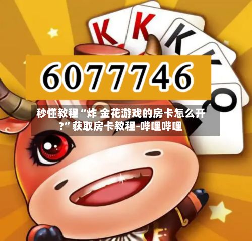 秒懂教程“炸 金花游戏的房卡怎么开?	”获取房卡教程-哔哩哔哩-第2张图片