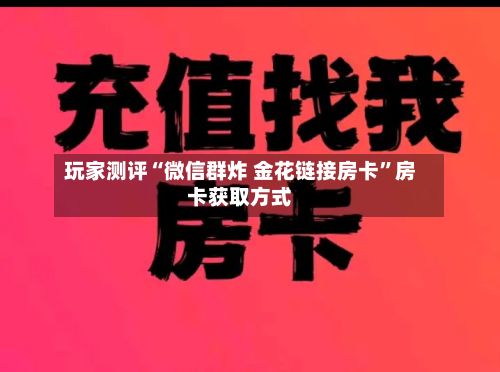 玩家测评“微信群炸 金花链接房卡	”房卡获取方式-第2张图片