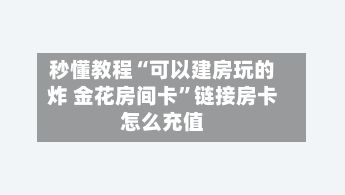 秒懂教程“可以建房玩的炸 金花房间卡”链接房卡怎么充值-第2张图片