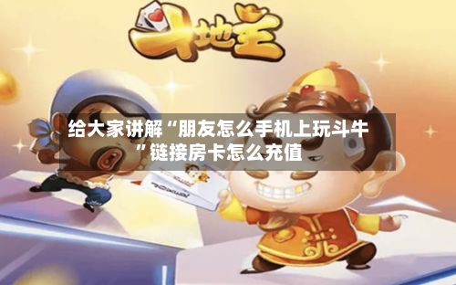 给大家讲解“朋友怎么手机上玩斗牛”链接房卡怎么充值
