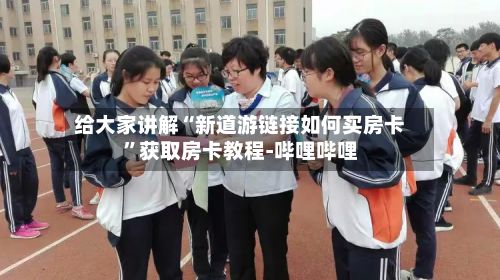 给大家讲解“新道游链接如何买房卡	”获取房卡教程-哔哩哔哩-第3张图片