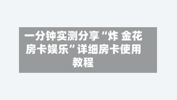一分钟实测分享“炸 金花房卡娱乐”详细房卡使用教程