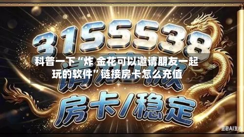 科普一下“炸 金花可以邀请朋友一起玩的软件”链接房卡怎么充值