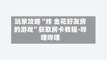 玩家攻略“炸 金花好友房的游戏”获取房卡教程-哔哩哔哩