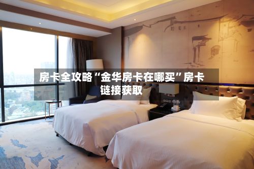 房卡全攻略“金华房卡在哪买”房卡链接获取-第2张图片