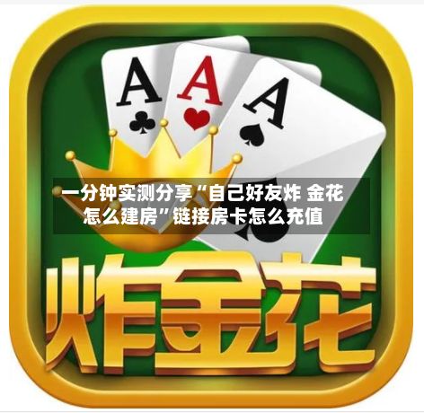 一分钟实测分享“自己好友炸 金花怎么建房”链接房卡怎么充值-第2张图片