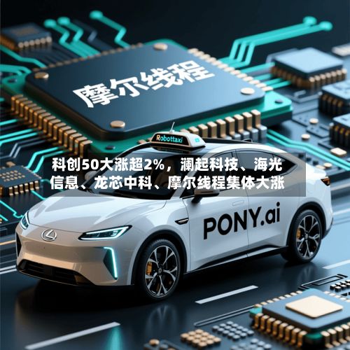 科创50大涨超2%，澜起科技、海光信息、龙芯中科、摩尔线程集体大涨