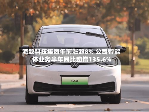 海致科技集团午前涨超8% 公司智能体业务半年同比劲增135.6%-第2张图片