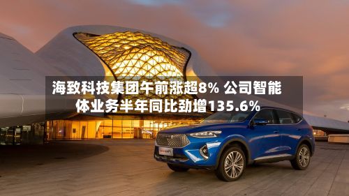 海致科技集团午前涨超8% 公司智能体业务半年同比劲增135.6%-第1张图片