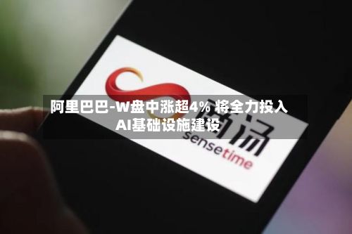 阿里巴巴-W盘中涨超4% 将全力投入AI基础设施建设-第3张图片