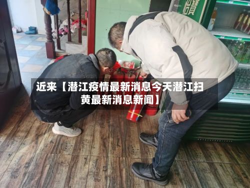 近来【潜江疫情最新消息今天潜江扫黄最新消息新闻】