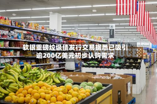软银重磅垃圾债发行交易据悉已吸引逾200亿美元初步认购需求