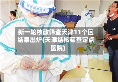 新一轮核酸筛查天津11个区结果出炉(天津结核筛查定点医院)-第2张图片