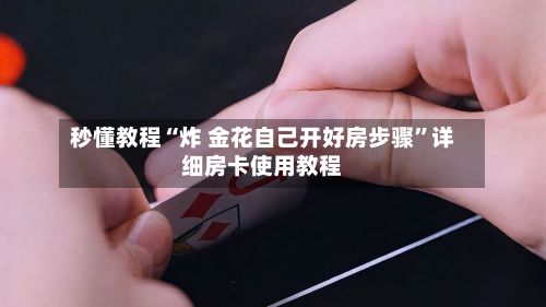 秒懂教程“炸 金花自己开好房步骤”详细房卡使用教程-第2张图片