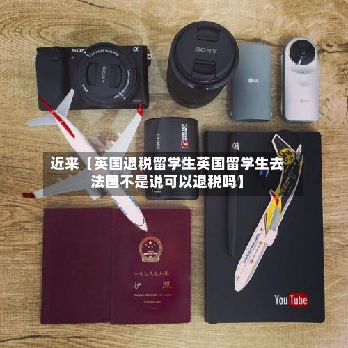 近来【英国退税留学生英国留学生去法国不是说可以退税吗】-第3张图片