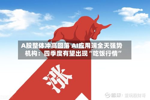 A股整体冲高回落 AI应用端全天强势 机构：四季度有望出现“吃饭行情	”-第3张图片