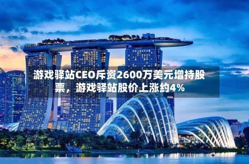 游戏驿站CEO斥资2600万美元增持股票,游戏驿站股价上涨约4%