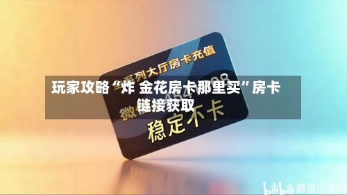 玩家攻略“炸 金花房卡那里买”房卡链接获取-第2张图片