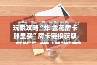 玩家攻略“炸 金花房卡那里买	”房卡链接获取-第3张图片