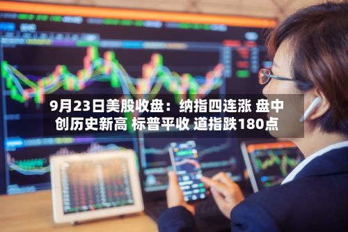 9月23日美股收盘:纳指四连涨 盘中创历史新高 标普平收 道指跌180点-第2张图片