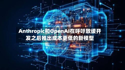 Anthropic和OpenAI在呼吁放缓开发之后推出成本更低的新模型-第1张图片