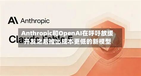 Anthropic和OpenAI在呼吁放缓开发之后推出成本更低的新模型-第2张图片