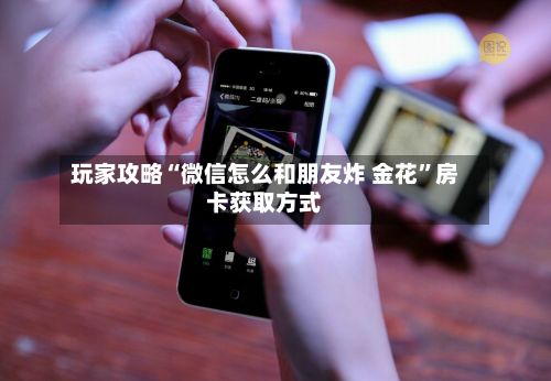 玩家攻略“微信怎么和朋友炸 金花”房卡获取方式