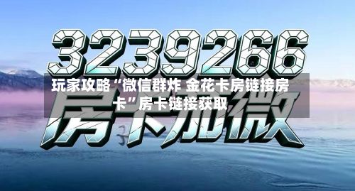 玩家攻略“微信群炸 金花卡房链接房卡”房卡链接获取-第2张图片