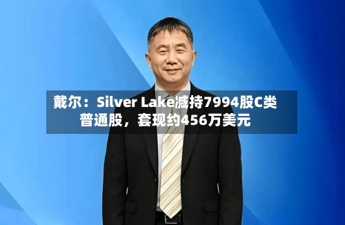 戴尔:Silver Lake减持7994股C类普通股,套现约456万美元
