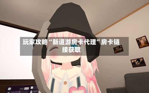 玩家攻略“新道游房卡代理”房卡链接获取