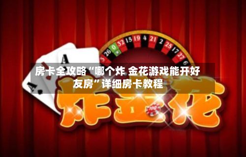 房卡全攻略“哪个炸 金花游戏能开好友房”详细房卡教程