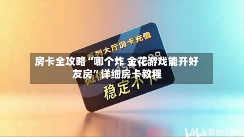 房卡全攻略“哪个炸 金花游戏能开好友房	”详细房卡教程-第2张图片