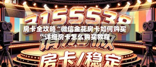 房卡全攻略“微信金花房卡如何购买”详细房卡怎么购买教程