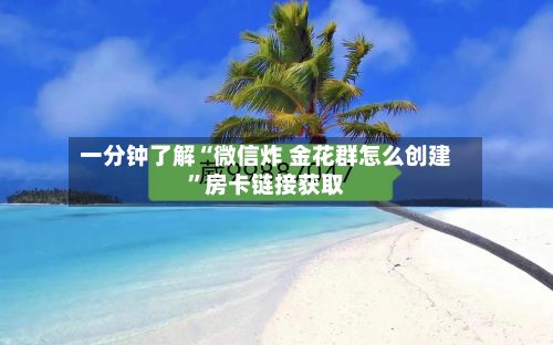 一分钟了解“微信炸 金花群怎么创建”房卡链接获取-第2张图片