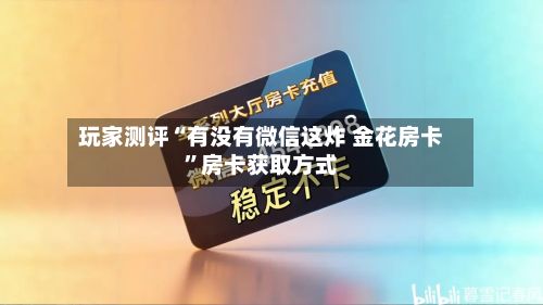 玩家测评“有没有微信这炸 金花房卡”房卡获取方式-第2张图片
