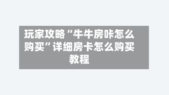 玩家攻略“牛牛房咔怎么购买”详细房卡怎么购买教程