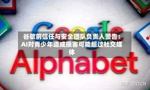 谷歌前信任与安全团队负责人警告：AI对青少年造成损害可能超过社交媒体