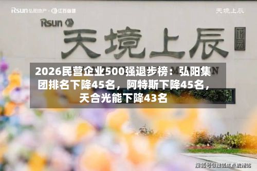 2026民营企业500强退步榜：弘阳集团排名下降45名	，阿特斯下降45名，天合光能下降43名-第2张图片