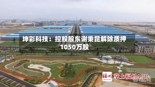 坤彩科技:控股股东谢秉昆解除质押1050万股