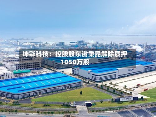 坤彩科技:控股股东谢秉昆解除质押1050万股-第2张图片