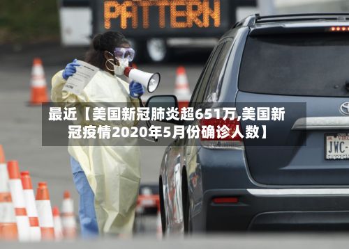 最近【美国新冠肺炎超651万,美国新冠疫情2020年5月份确诊人数】-第2张图片