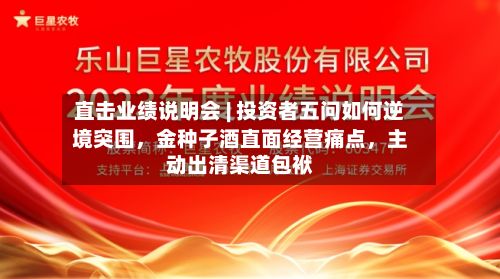 直击业绩说明会 | 投资者五问如何逆境突围，金种子酒直面经营痛点，主动出清渠道包袱-第3张图片