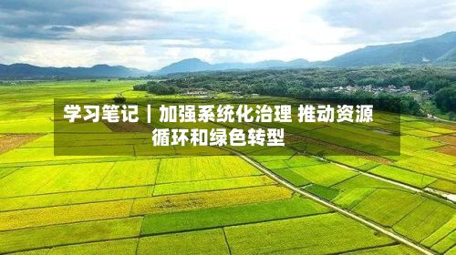 学习笔记｜加强系统化治理 推动资源循环和绿色转型