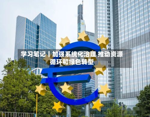 学习笔记｜加强系统化治理 推动资源循环和绿色转型-第3张图片