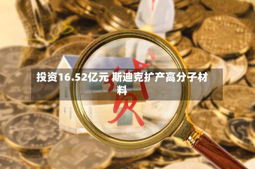 投资16.52亿元 斯迪克扩产高分子材料